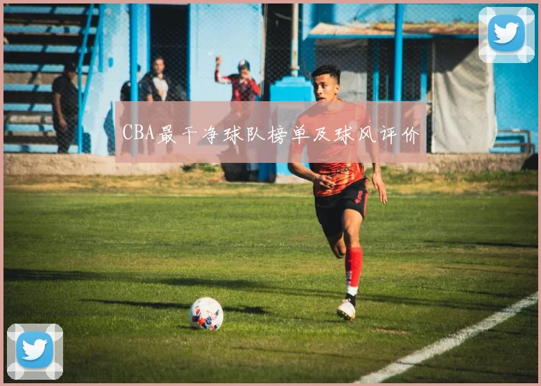 CBA最干净球队榜单及球风评价