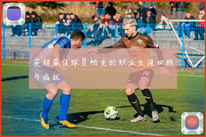 英超最佳球员帕克的职业生涯回顾与成就