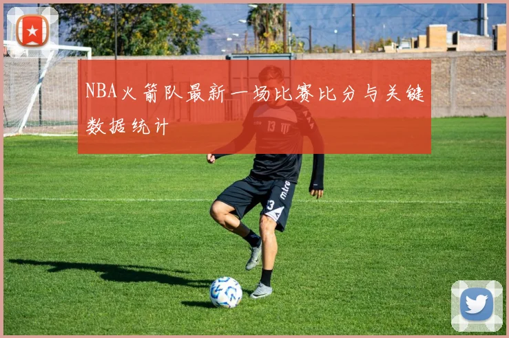 NBA火箭队最新一场比赛比分与关键数据统计