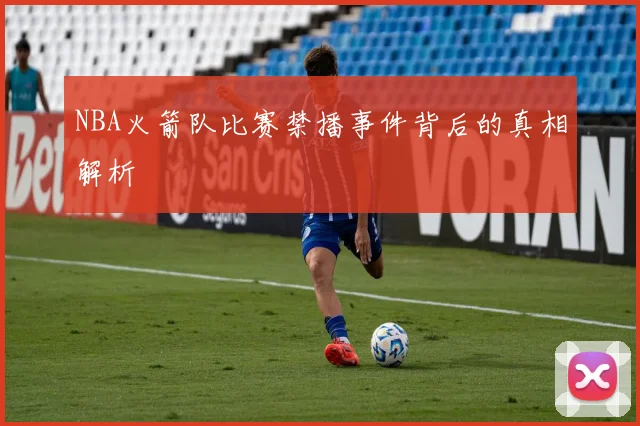 NBA火箭队比赛禁播事件背后的真相解析