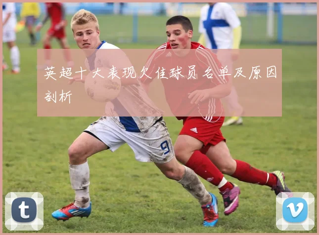 英超十大表现欠佳球员名单及原因剖析