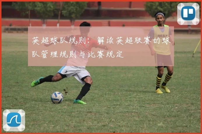 英超球队规则：解读英超联赛的球队管理规则与比赛规定