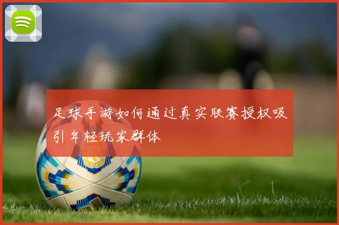 足球手游如何通过真实联赛授权吸引年轻玩家群体