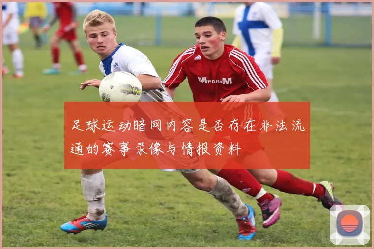 足球运动暗网内容是否存在非法流通的赛事录像与情报资料