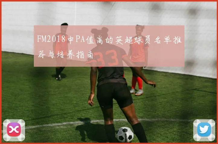 FM2018中PA值高的英超球员名单推荐与培养指南