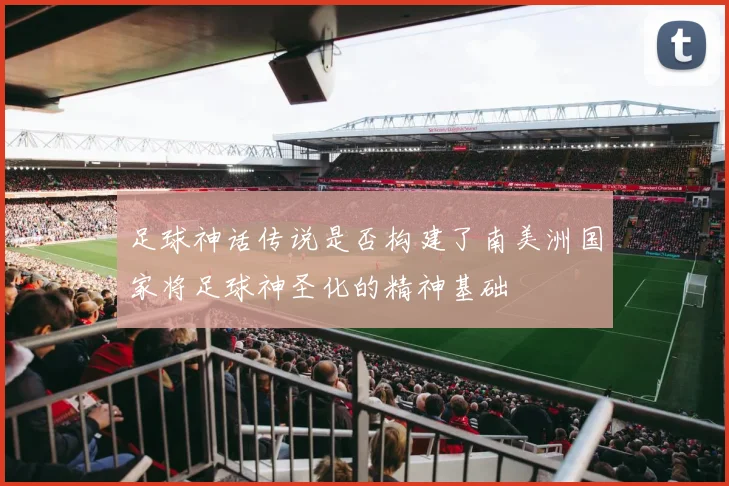 足球神话传说是否构建了南美洲国家将足球神圣化的精神基础