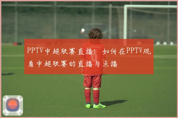 PPTV中超联赛直播：如何在PPTV观看中超联赛的直播与点播