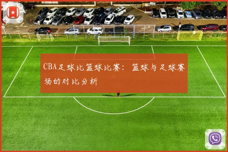 CBA足球比篮球比赛：篮球与足球赛场的对比分析