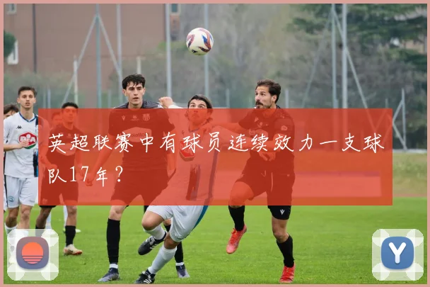 英超联赛中有球员连续效力一支球队17年？